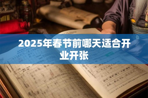 2025年春节前哪天适合开业开张