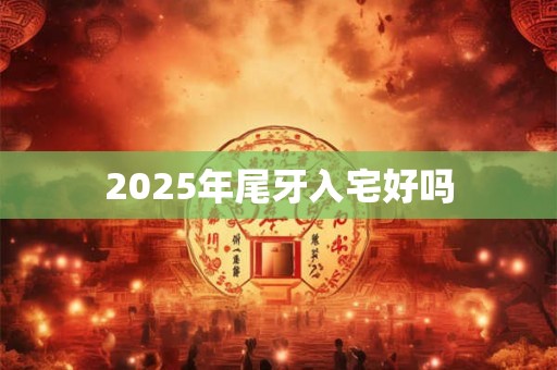2025年尾牙入宅好吗 2025年尾牙入宅好吗