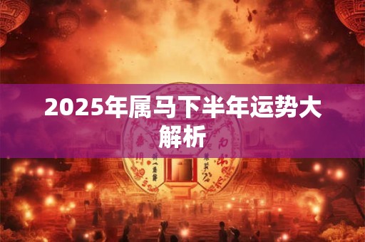2025年属马下半年运势大解析 2025年属马下半年运势大解析