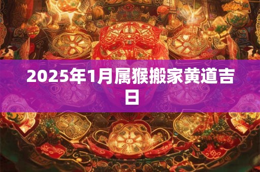 2025年1月属猴搬家黄道吉日 2025年1月属猴搬家黄道吉日