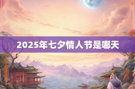 2025年七夕情人节是哪天 2025年七夕情人节是哪天