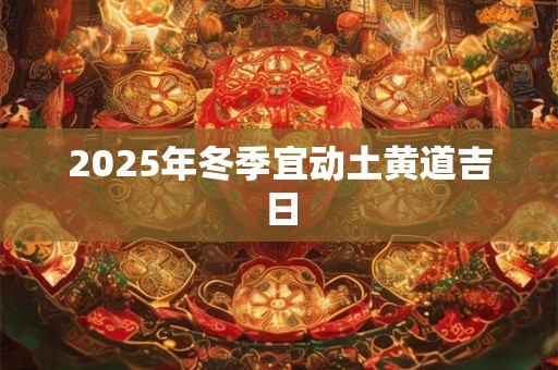 2025年冬季宜动土黄道吉日