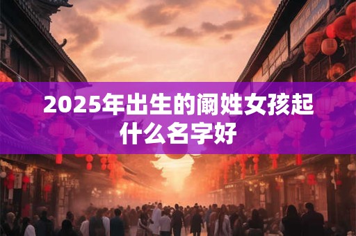 2025年出生的阚姓女孩起什么名字好