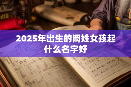 2025年出生的阚姓女孩起什么名字好