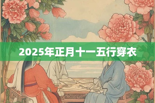 2025年正月十一五行穿衣 2025年正月十一五行穿衣