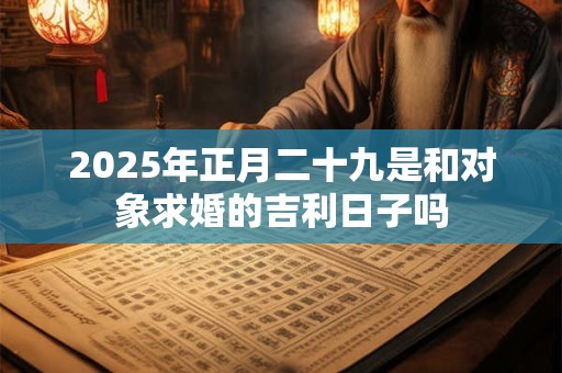 2025年正月二十九是和对象求婚的吉利日子吗