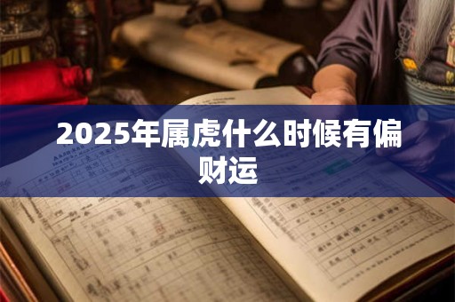 2025年属虎什么时候有偏财运 2025年属虎什么时候有偏财运