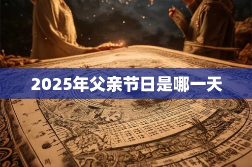 2025年父亲节日是哪一天 2025年父亲节日是哪一天