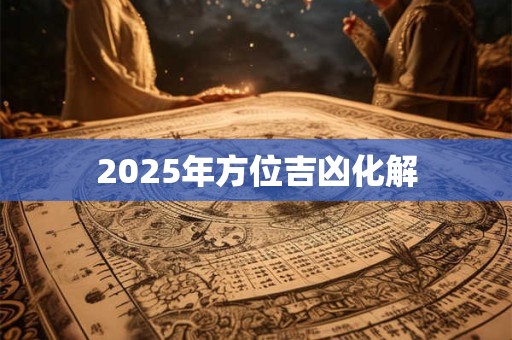 2025年方位吉凶化解 2025年方位吉凶化解
