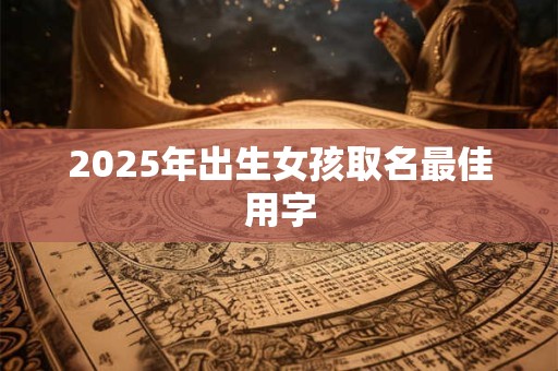 2025年出生女孩取名最佳用字 2025年出生女孩取名最佳用字