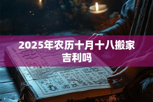 2025年农历十月十八搬家吉利吗