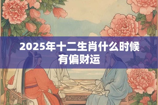 2025年十二生肖什么时候有偏财运