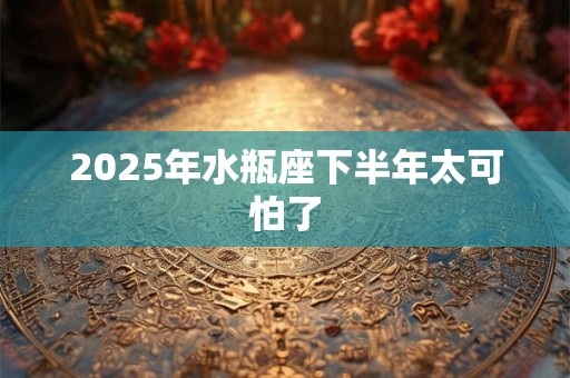 2025年水瓶座下半年太可怕了 2025年水瓶座下半年太可怕了
