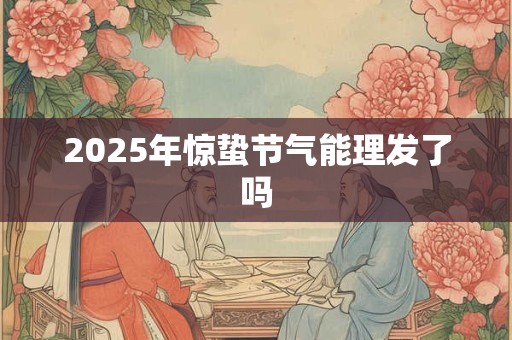 2025年惊蛰节气能理发了吗