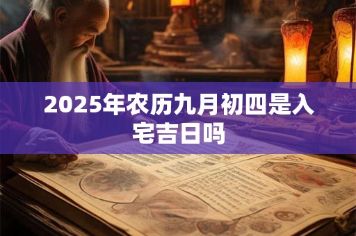 2025年农历九月初四是入宅吉日吗 2025年农历九月初四是入宅吉日吗
