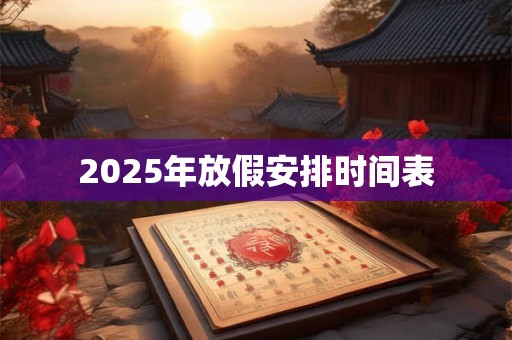 2025年放假安排时间表 2025年放假安排时间表