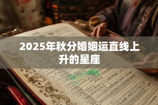 2025年秋分婚姻运直线上升的星座