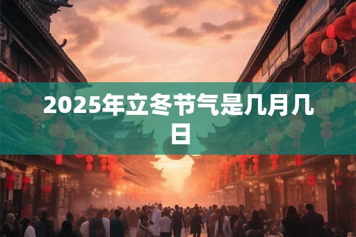 2025年立冬节气是几月几日 2025年立冬节气是几月几日