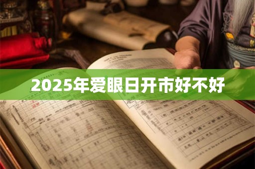 2025年爱眼日开市好不好 2025年爱眼日开市好不好