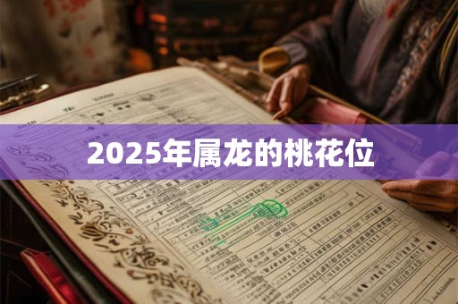 2025年属龙的桃花位 2025年属龙的桃花位
