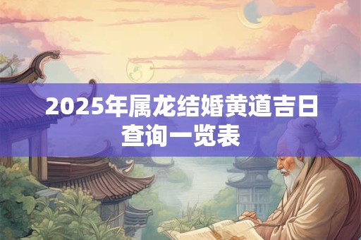 2025年属龙结婚黄道吉日查询一览表