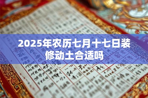 2025年农历七月十七日装修动土合适吗 2025年农历七月十七日装修动土合适吗