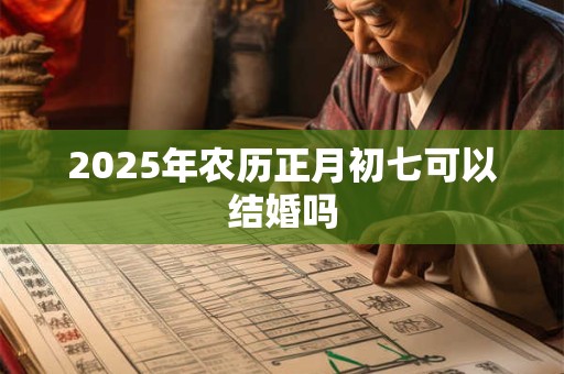 2025年农历正月初七可以结婚吗
