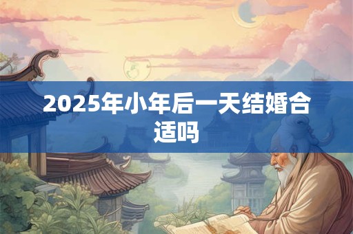 2025年小年后一天结婚合适吗 2025年小年后一天结婚合适吗