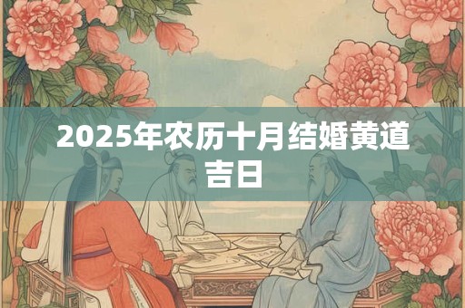 2025年农历十月结婚黄道吉日 2025年农历十月结婚黄道吉日