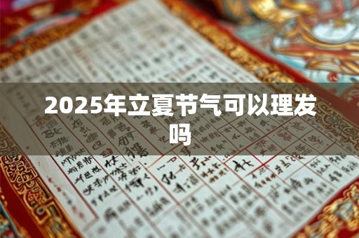 2025年立夏节气可以理发吗 2025年立夏节气可以理发吗