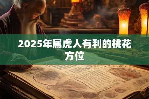 2025年属虎人有利的桃花方位 2025年属虎人有利的桃花方位
