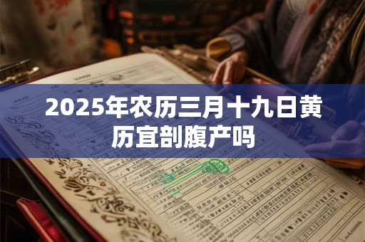 2025年农历三月十九日黄历宜剖腹产吗 2025年农历三月十九日黄历宜剖腹产吗