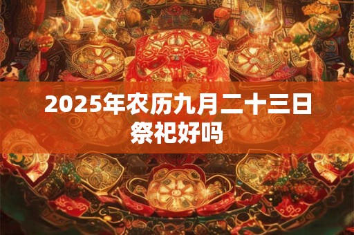 2025年农历九月二十三日祭祀好吗 2025年农历九月二十三日祭祀好吗