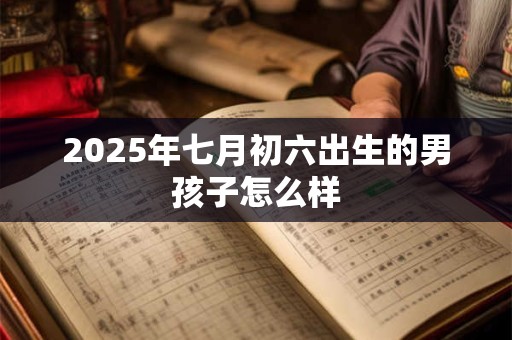 2025年七月初六出生的男孩子怎么样 2025年七月初六出生的男孩子怎么样