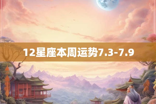 12星座本周运势7.3-7.9 12星座本周运势7.3-7.9