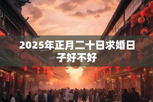 2025年正月二十日求婚日子好不好 2025年正月二十日求婚日子好不好