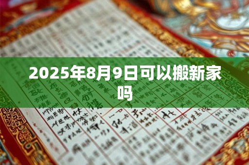 2025年8月9日可以搬新家吗 2025年8月9日可以搬新家吗