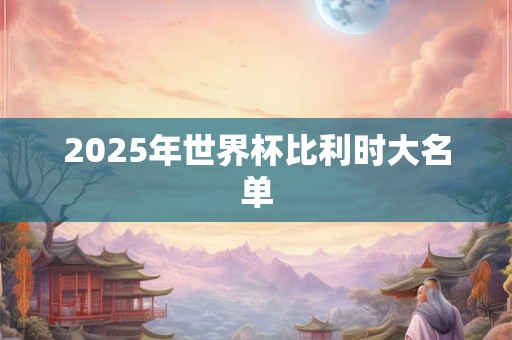 2025年世界杯比利时大名单 2025年世界杯比利时大名单