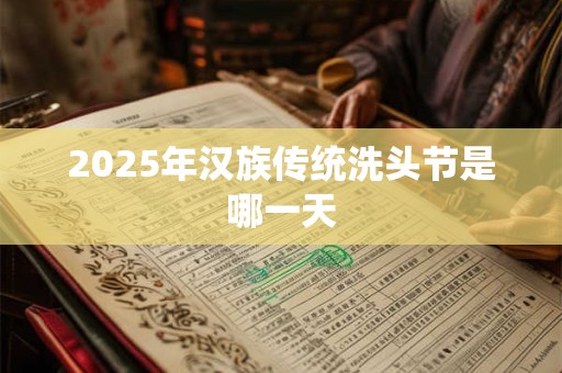 2025年汉族传统洗头节是哪一天 2025年汉族传统洗头节是哪一天