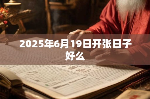 2025年6月19日开张日子好么 2025年6月19日开张日子好么