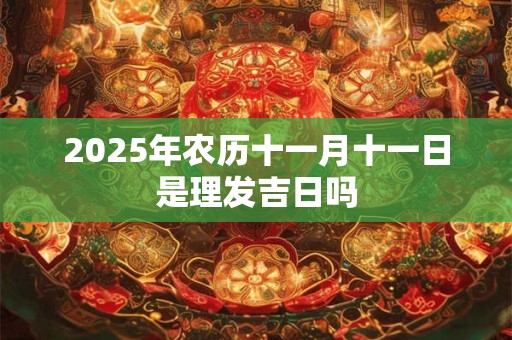 2025年农历十一月十一日是理发吉日吗 2025年农历十一月十一日是理发吉日吗