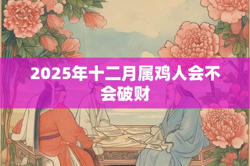 2025年十二月属鸡人会不会破财 2025年十二月属鸡人会不会破财