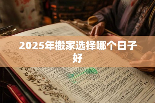 2025年搬家选择哪个日子好