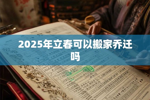2025年立春可以搬家乔迁吗