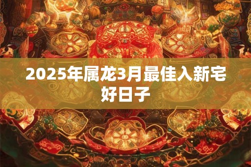2025年属龙3月最佳入新宅好日子