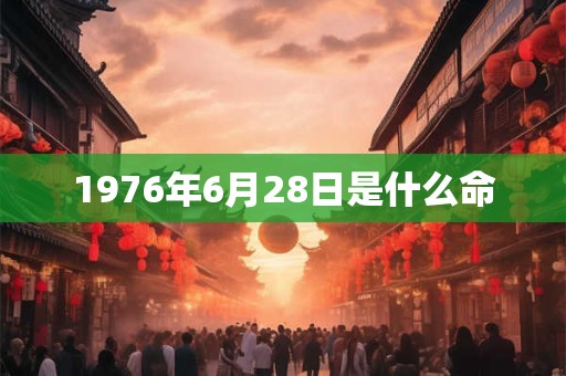 1976年6月28日是什么命 1976年6月28日是什么命