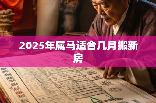 2025年属马适合几月搬新房