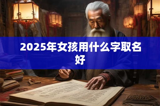 2025年女孩用什么字取名好