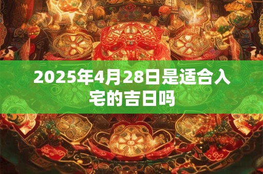 2026年4月28日是适合入宅的吉日吗 2026年4月28日是适合入宅的吉日吗