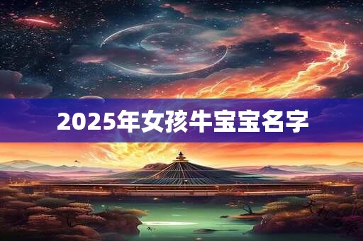 2025年女孩牛宝宝名字 2025年女孩牛宝宝名字